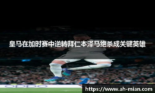皇马在加时赛中逆转拜仁本泽马绝杀成关键英雄