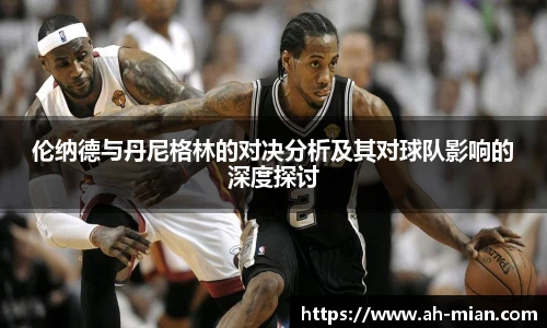 伦纳德与丹尼格林的对决分析及其对球队影响的深度探讨