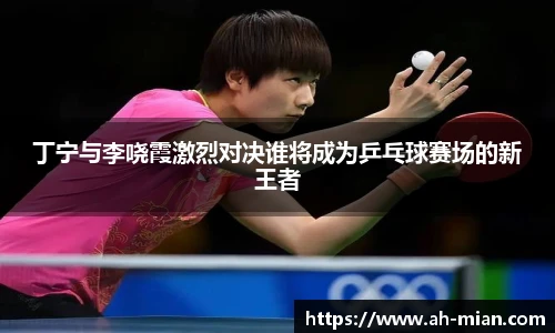 丁宁与李哓霞激烈对决谁将成为乒乓球赛场的新王者