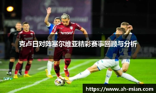 克卢日对阵塞尔维亚精彩赛事回顾与分析